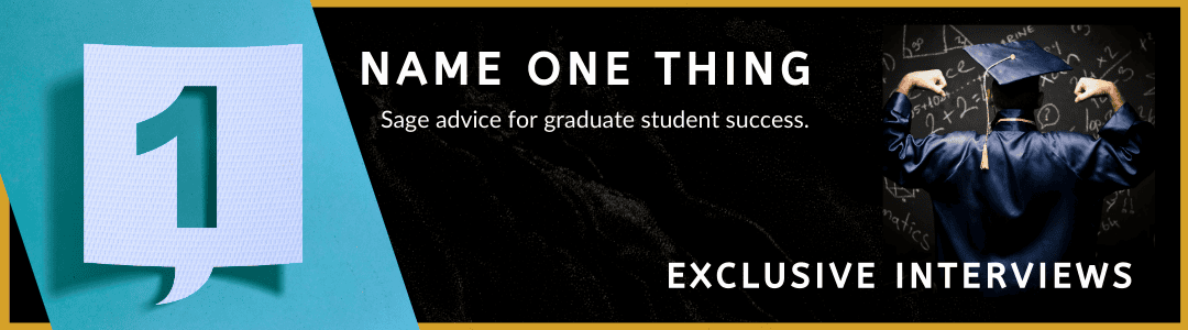 Name One Thing Image Shows a banner with a graduate student in cap and gown, back turned to the camera, facing a blackboard, and raising their arms like a super hero. The text overlay says: Name One Thing. Sage advice for graduate student success. Exclusive Interviews.